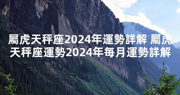 屬虎天秤座2024年運勢詳解 屬虎天秤座運勢2024年每月運勢詳解